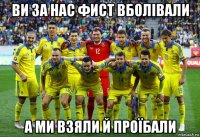 ви за нас фист вболівали а ми взяли й проїбали