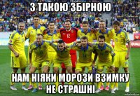 з такою збірною нам ніяки морози взимку не страшні