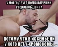 у моего друга подкаблучник родилась дочка потому что в их семье ни у кого нет y-хромосомы