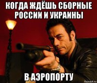 когда ждёшь сборные россии и украины в аэропорту