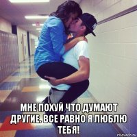  мне похуй что думают другие. все равно я люблю тебя!