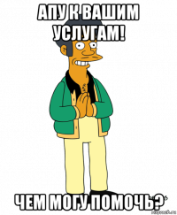 апу к вашим услугам! чем могу помочь?