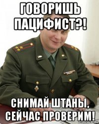 говоришь пацифист?! снимай штаны, сейчас проверим!