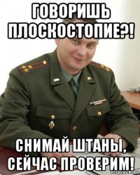 говоришь плоскостопие?! снимай штаны, сейчас проверим!