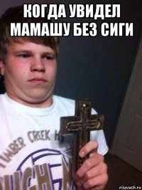 когда увидел мамашу без сиги 