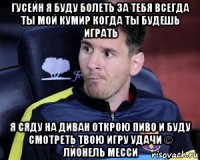 гусейн я буду болеть за тебя всегда ты мой кумир когда ты будешь играть я сяду на диван открою пиво и буду смотреть твою игру удачи © лионель месси