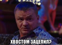  хвостом зацепил?