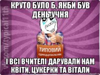 круто було б, якби був день учня і всі вчителі дарували нам квіти, цукерки та вітали