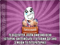  те відчуття, коли вивчив всю історію, англійську і готовий до зно з мови та літератури))