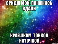 оридж мой, покажись вдали краешком, тонкой ниточкой