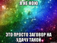 я не ною это просто заговор на удачу такой