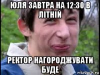 юля завтра на 12:30 в літній ректор нагороджувати буде