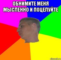 обнимите меня мысленно и поцелуйте 