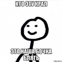 кто эту крал это наша бочка блять