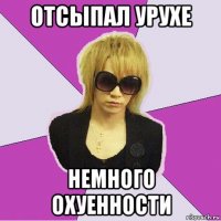отсыпал урухе немного охуенности