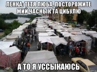 ленка: тетя люба, посторожите мий часнык та цибулю а то я уссыкаюсь
