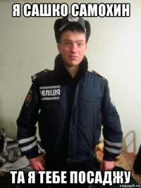 я сашко самохин та я тебе посаджу
