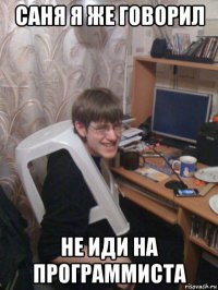 саня я же говорил не иди на программиста