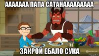 ааааааа папа сатанааааааааа закрой ебало сука