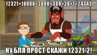 12321+10000+2000+300+20+1=24342 ну бля прост скажи 12321*2!