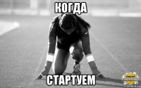 когда стартуем