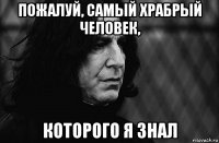 пожалуй, самый храбрый человек, которого я знал