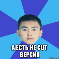  а есть не cut версия