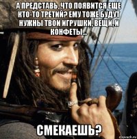 а представь, что появится еще кто-то третий? ему тоже будут нужны твои игрушки, вещи, и конфеты... смекаешь?