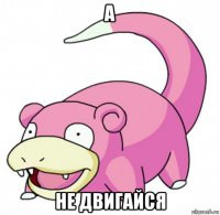 а не двигайся