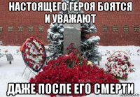 настоящего героя боятся и уважают даже после его смерти