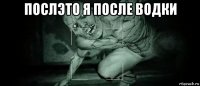 послэто я после водки 