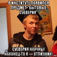 в институте появился предмет "бытовые суеверия" суеверия научны! наконец-то я — отличник!