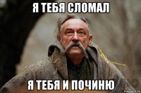 я тебя сломал я тебя и починю