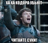 ха ха ходора убьют читайте суки!