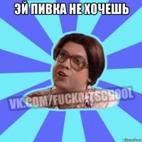эй пивка не хочешь 