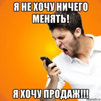 я не хочу ничего менять! я хочу продаж!!!