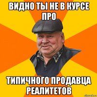 видно ты не в курсе про типичного продавца реалитетов