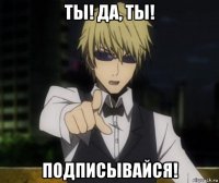 ты! да, ты! подписывайся!