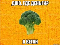 джо, где деньги? я веган