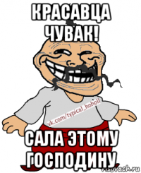 красавца чувак! сала этому господину