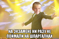  на экзамене ни разу не поймали на шпаргалках