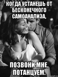 когда устанешь от бесконечного самоанализа, позвони мне, потанцуем.