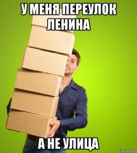у меня переулок ленина а не улица