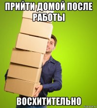 прийти домой после работы восхитительно
