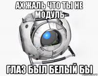 ах жаль что ты не модуль глаз был белый бы