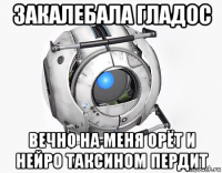 закалебала гладос вечно на меня орёт и нейро таксином пердит