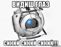 видиш глаз синий синий синий!!!