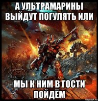 а ультрамарины выйдут погулять или мы к ним в гости пойдём