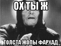 ох ты ж толста жопы фархад