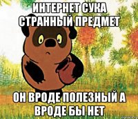 интернет сука странный предмет он вроде полезный а вроде бы нет